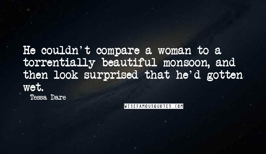 Tessa Dare Quotes: He couldn't compare a woman to a torrentially beautiful monsoon, and then look surprised that he'd gotten wet.