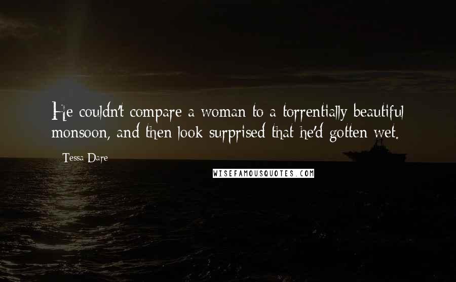 Tessa Dare Quotes: He couldn't compare a woman to a torrentially beautiful monsoon, and then look surprised that he'd gotten wet.