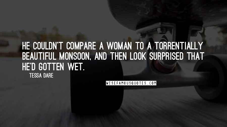 Tessa Dare Quotes: He couldn't compare a woman to a torrentially beautiful monsoon, and then look surprised that he'd gotten wet.