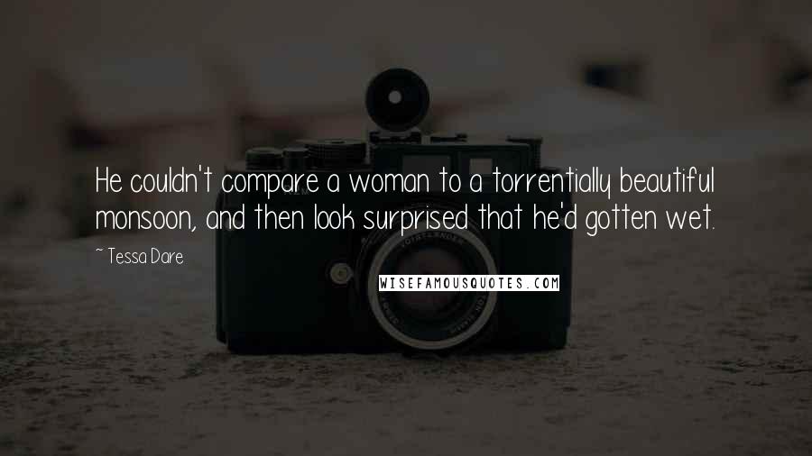 Tessa Dare Quotes: He couldn't compare a woman to a torrentially beautiful monsoon, and then look surprised that he'd gotten wet.