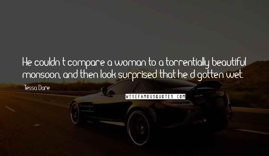 Tessa Dare Quotes: He couldn't compare a woman to a torrentially beautiful monsoon, and then look surprised that he'd gotten wet.