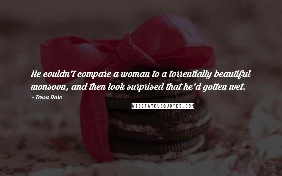 Tessa Dare Quotes: He couldn't compare a woman to a torrentially beautiful monsoon, and then look surprised that he'd gotten wet.