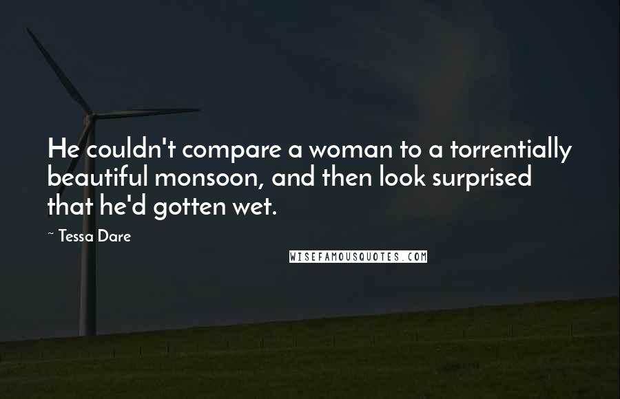 Tessa Dare Quotes: He couldn't compare a woman to a torrentially beautiful monsoon, and then look surprised that he'd gotten wet.