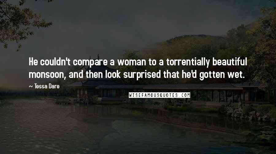 Tessa Dare Quotes: He couldn't compare a woman to a torrentially beautiful monsoon, and then look surprised that he'd gotten wet.