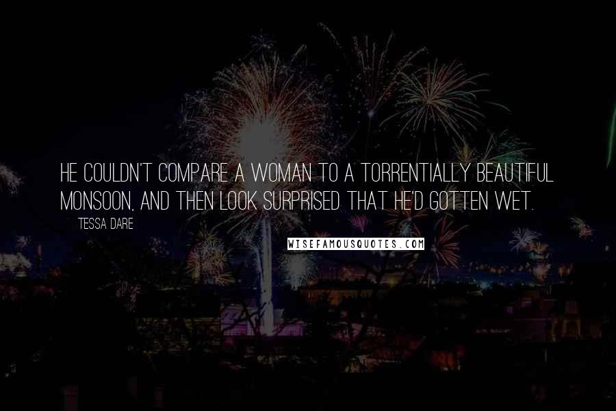 Tessa Dare Quotes: He couldn't compare a woman to a torrentially beautiful monsoon, and then look surprised that he'd gotten wet.