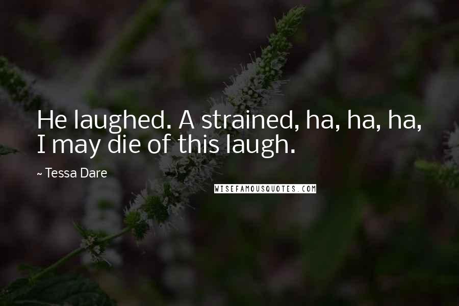 Tessa Dare Quotes: He laughed. A strained, ha, ha, ha, I may die of this laugh.