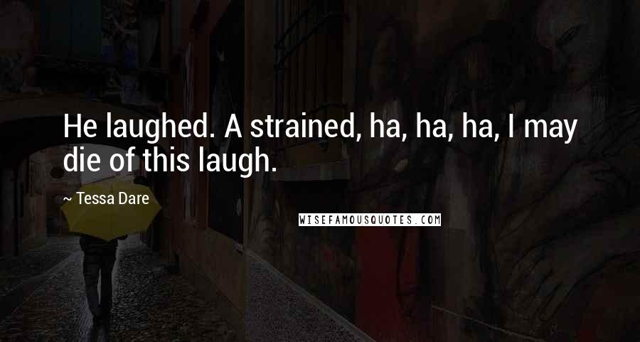 Tessa Dare Quotes: He laughed. A strained, ha, ha, ha, I may die of this laugh.