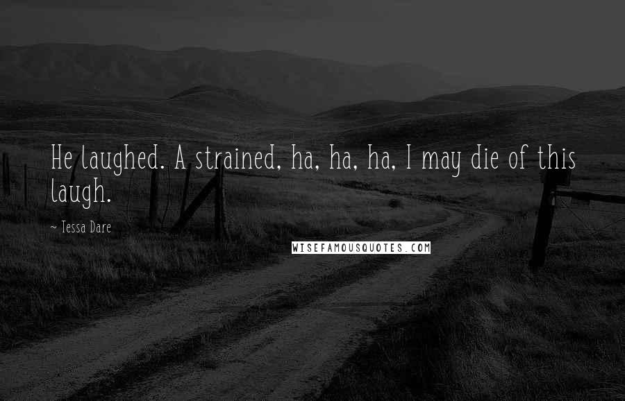 Tessa Dare Quotes: He laughed. A strained, ha, ha, ha, I may die of this laugh.