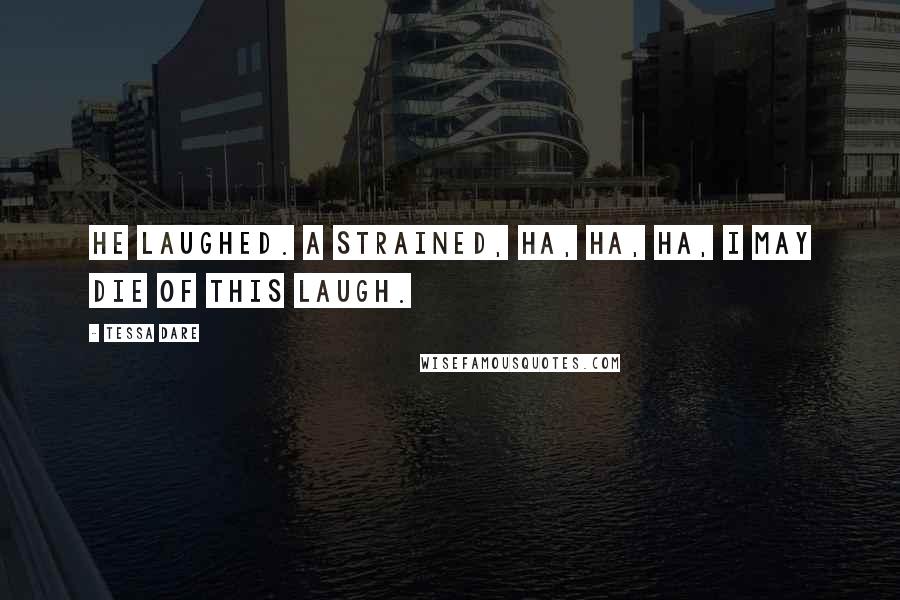 Tessa Dare Quotes: He laughed. A strained, ha, ha, ha, I may die of this laugh.