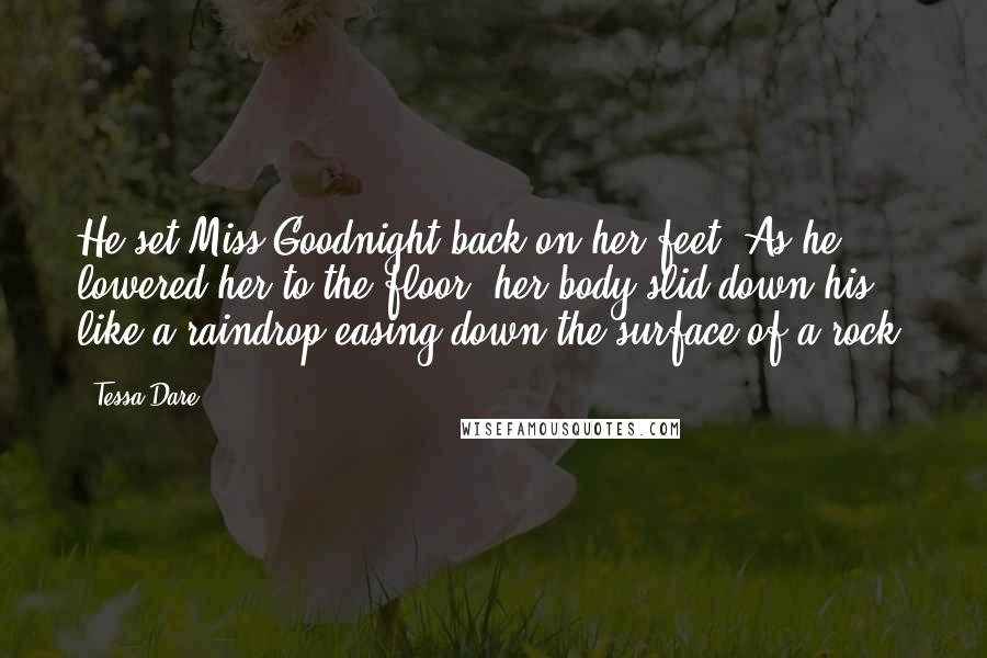 Tessa Dare Quotes: He set Miss Goodnight back on her feet. As he lowered her to the floor, her body slid down his, like a raindrop easing down the surface of a rock.