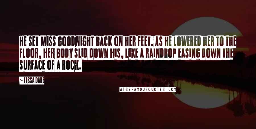 Tessa Dare Quotes: He set Miss Goodnight back on her feet. As he lowered her to the floor, her body slid down his, like a raindrop easing down the surface of a rock.