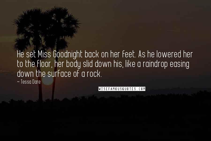 Tessa Dare Quotes: He set Miss Goodnight back on her feet. As he lowered her to the floor, her body slid down his, like a raindrop easing down the surface of a rock.