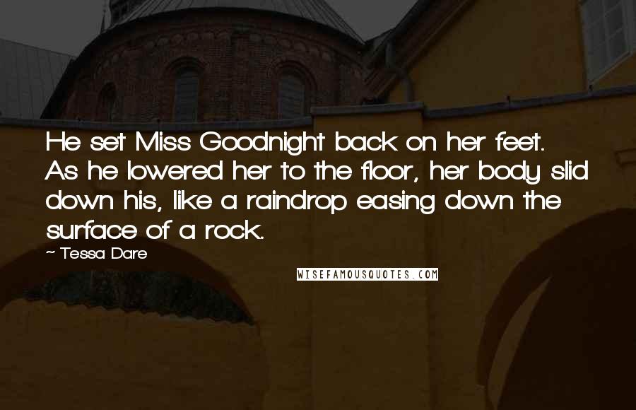 Tessa Dare Quotes: He set Miss Goodnight back on her feet. As he lowered her to the floor, her body slid down his, like a raindrop easing down the surface of a rock.