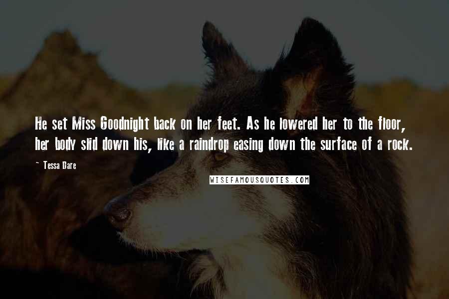 Tessa Dare Quotes: He set Miss Goodnight back on her feet. As he lowered her to the floor, her body slid down his, like a raindrop easing down the surface of a rock.