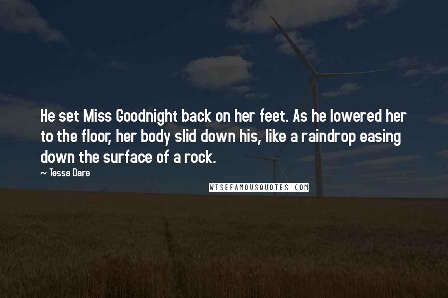 Tessa Dare Quotes: He set Miss Goodnight back on her feet. As he lowered her to the floor, her body slid down his, like a raindrop easing down the surface of a rock.