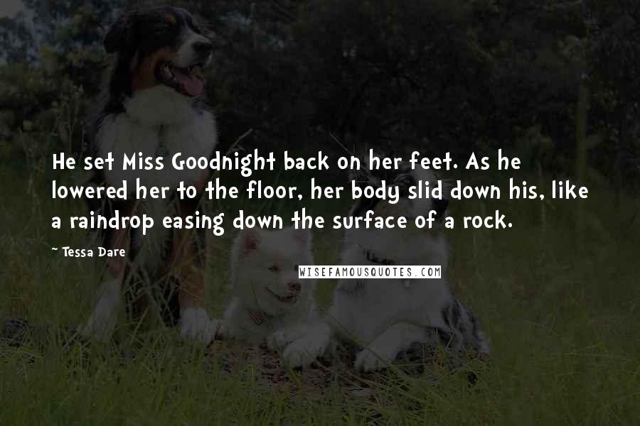 Tessa Dare Quotes: He set Miss Goodnight back on her feet. As he lowered her to the floor, her body slid down his, like a raindrop easing down the surface of a rock.