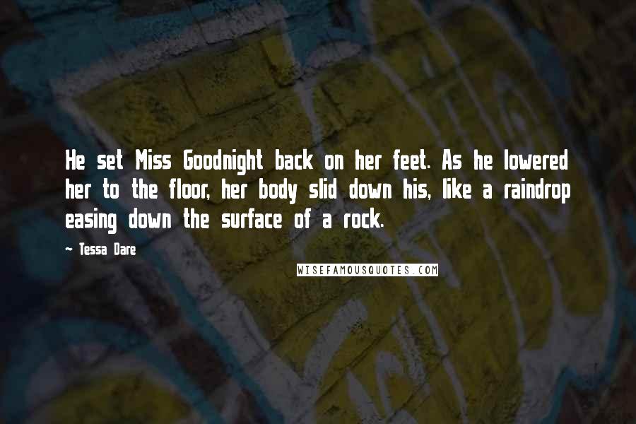 Tessa Dare Quotes: He set Miss Goodnight back on her feet. As he lowered her to the floor, her body slid down his, like a raindrop easing down the surface of a rock.