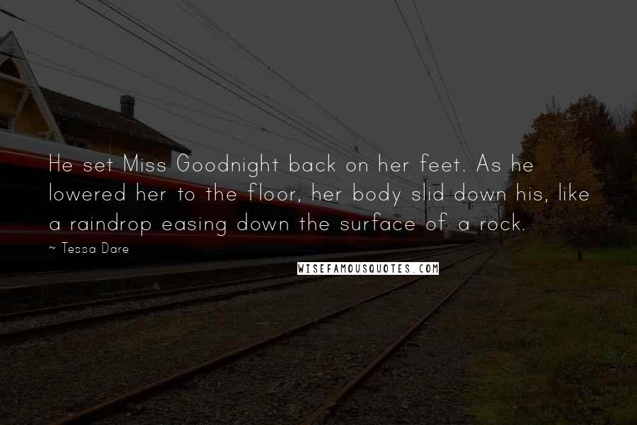 Tessa Dare Quotes: He set Miss Goodnight back on her feet. As he lowered her to the floor, her body slid down his, like a raindrop easing down the surface of a rock.