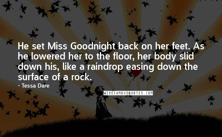 Tessa Dare Quotes: He set Miss Goodnight back on her feet. As he lowered her to the floor, her body slid down his, like a raindrop easing down the surface of a rock.