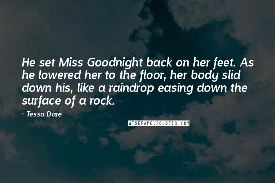 Tessa Dare Quotes: He set Miss Goodnight back on her feet. As he lowered her to the floor, her body slid down his, like a raindrop easing down the surface of a rock.