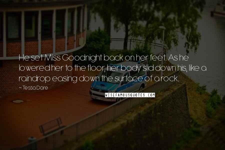 Tessa Dare Quotes: He set Miss Goodnight back on her feet. As he lowered her to the floor, her body slid down his, like a raindrop easing down the surface of a rock.