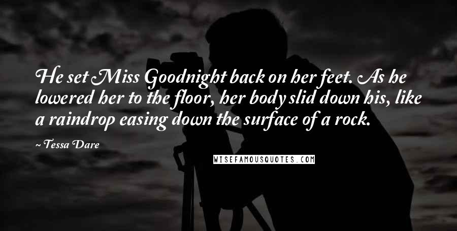 Tessa Dare Quotes: He set Miss Goodnight back on her feet. As he lowered her to the floor, her body slid down his, like a raindrop easing down the surface of a rock.