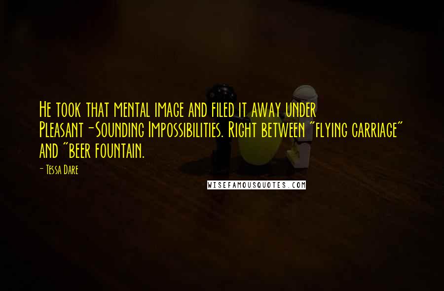 Tessa Dare Quotes: He took that mental image and filed it away under Pleasant-Sounding Impossibilities. Right between "flying carriage" and "beer fountain.