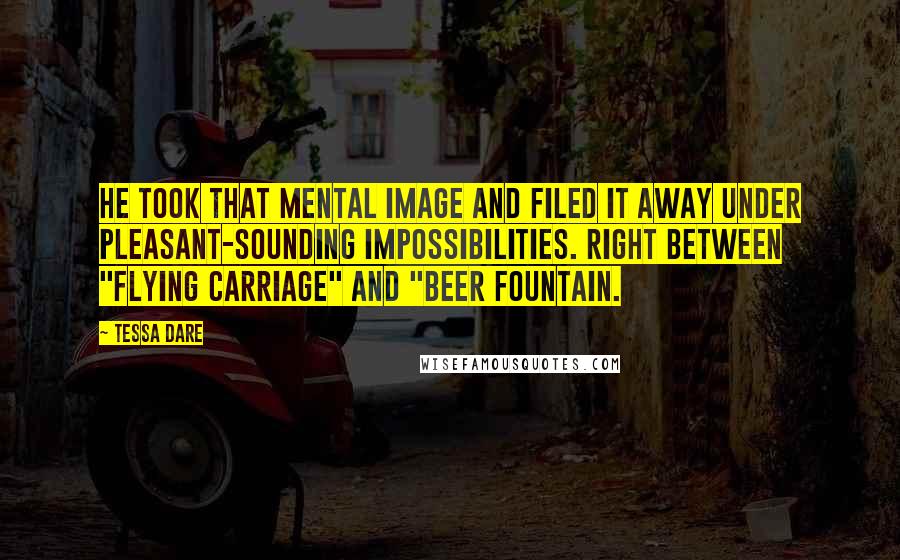 Tessa Dare Quotes: He took that mental image and filed it away under Pleasant-Sounding Impossibilities. Right between "flying carriage" and "beer fountain.