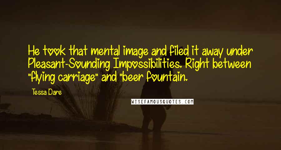 Tessa Dare Quotes: He took that mental image and filed it away under Pleasant-Sounding Impossibilities. Right between "flying carriage" and "beer fountain.