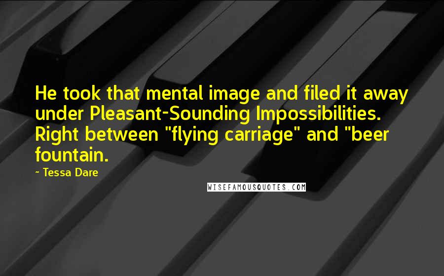 Tessa Dare Quotes: He took that mental image and filed it away under Pleasant-Sounding Impossibilities. Right between "flying carriage" and "beer fountain.