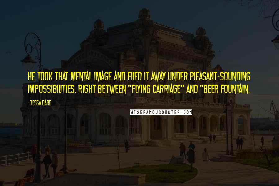 Tessa Dare Quotes: He took that mental image and filed it away under Pleasant-Sounding Impossibilities. Right between "flying carriage" and "beer fountain.