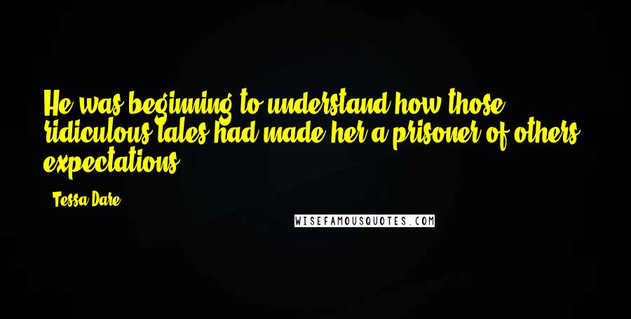 Tessa Dare Quotes: He was beginning to understand how those ridiculous tales had made her a prisoner of others' expectations.