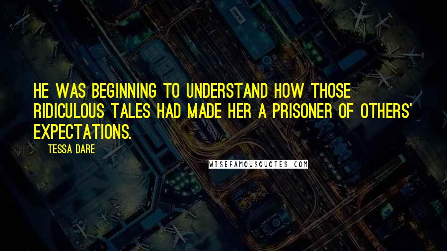 Tessa Dare Quotes: He was beginning to understand how those ridiculous tales had made her a prisoner of others' expectations.