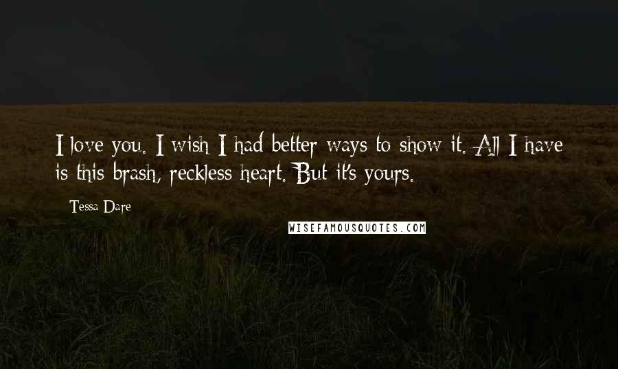 Tessa Dare Quotes: I love you. I wish I had better ways to show it. All I have is this brash, reckless heart. But it's yours.