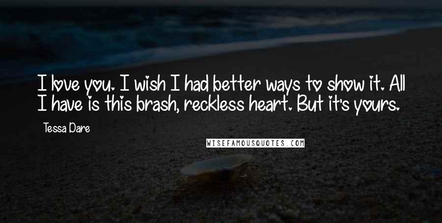 Tessa Dare Quotes: I love you. I wish I had better ways to show it. All I have is this brash, reckless heart. But it's yours.
