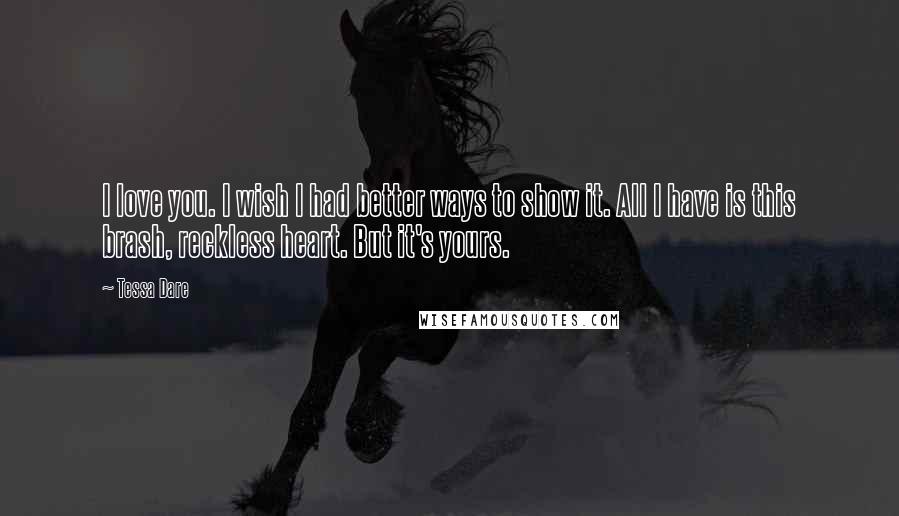 Tessa Dare Quotes: I love you. I wish I had better ways to show it. All I have is this brash, reckless heart. But it's yours.
