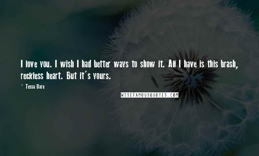 Tessa Dare Quotes: I love you. I wish I had better ways to show it. All I have is this brash, reckless heart. But it's yours.