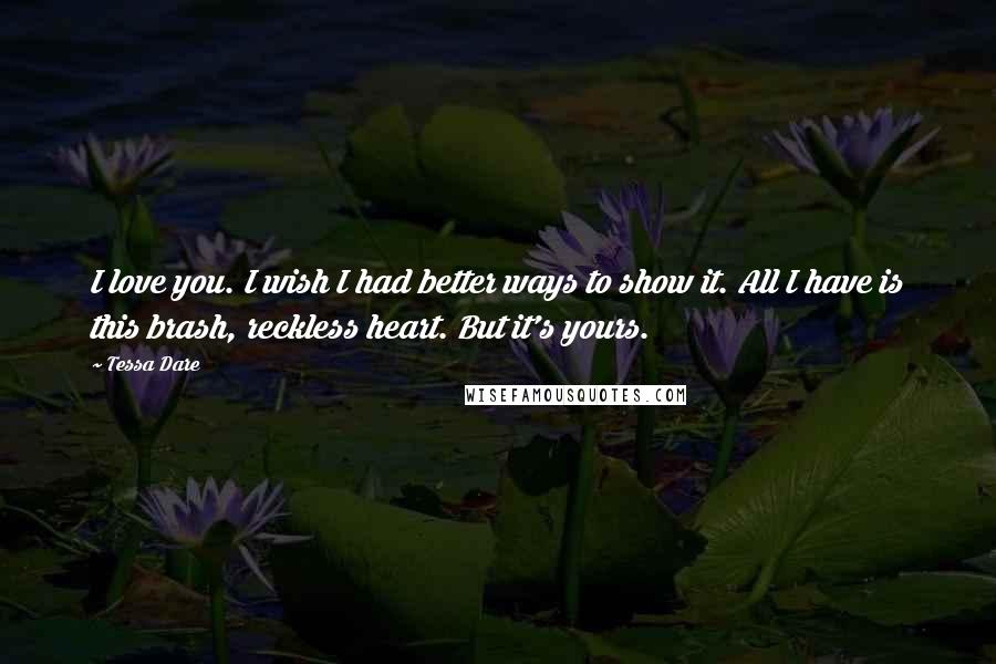 Tessa Dare Quotes: I love you. I wish I had better ways to show it. All I have is this brash, reckless heart. But it's yours.