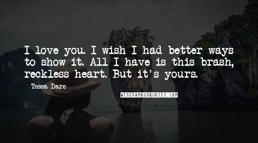 Tessa Dare Quotes: I love you. I wish I had better ways to show it. All I have is this brash, reckless heart. But it's yours.