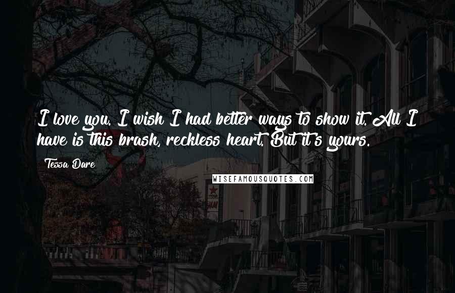 Tessa Dare Quotes: I love you. I wish I had better ways to show it. All I have is this brash, reckless heart. But it's yours.
