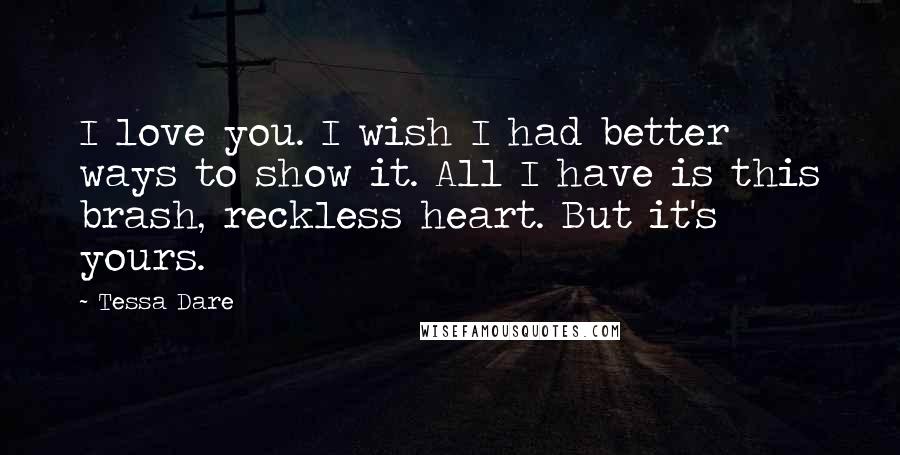 Tessa Dare Quotes: I love you. I wish I had better ways to show it. All I have is this brash, reckless heart. But it's yours.