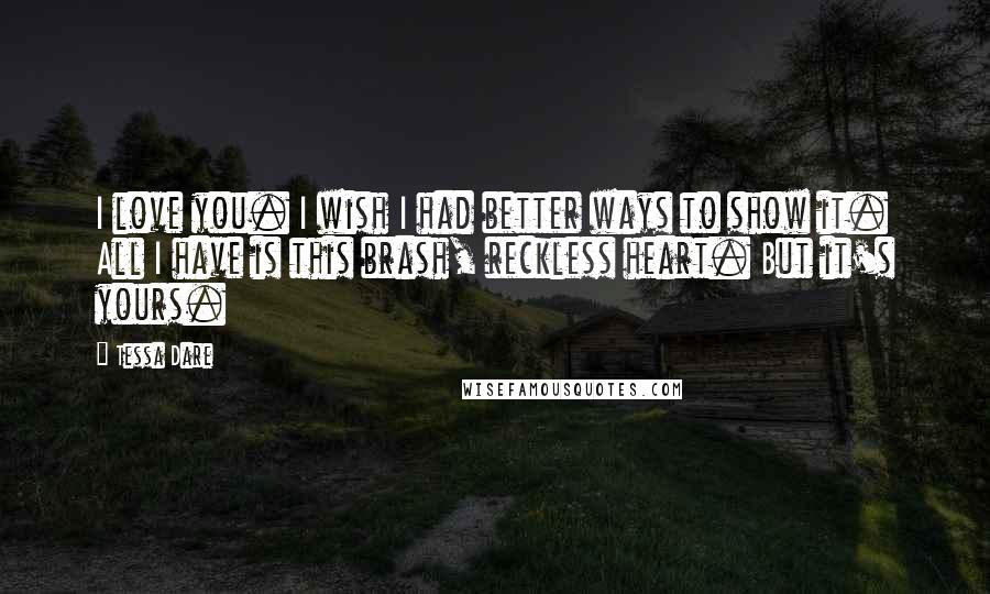 Tessa Dare Quotes: I love you. I wish I had better ways to show it. All I have is this brash, reckless heart. But it's yours.