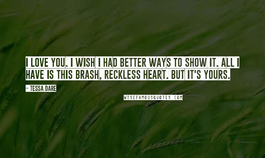 Tessa Dare Quotes: I love you. I wish I had better ways to show it. All I have is this brash, reckless heart. But it's yours.