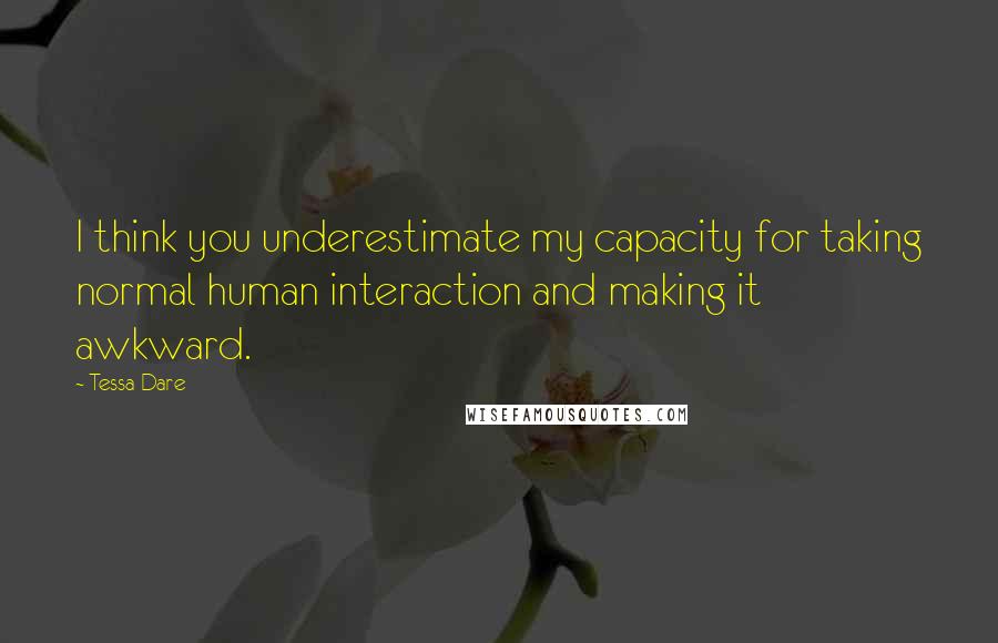 Tessa Dare Quotes: I think you underestimate my capacity for taking normal human interaction and making it awkward.