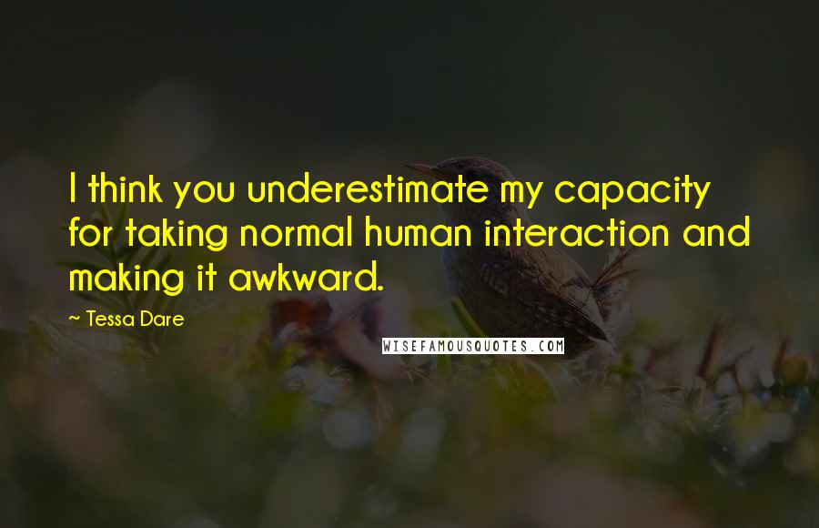 Tessa Dare Quotes: I think you underestimate my capacity for taking normal human interaction and making it awkward.