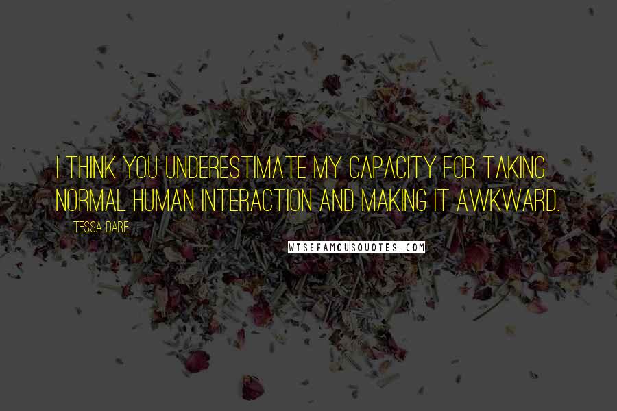 Tessa Dare Quotes: I think you underestimate my capacity for taking normal human interaction and making it awkward.