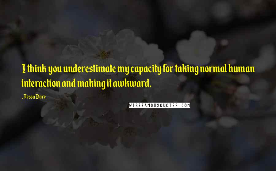 Tessa Dare Quotes: I think you underestimate my capacity for taking normal human interaction and making it awkward.