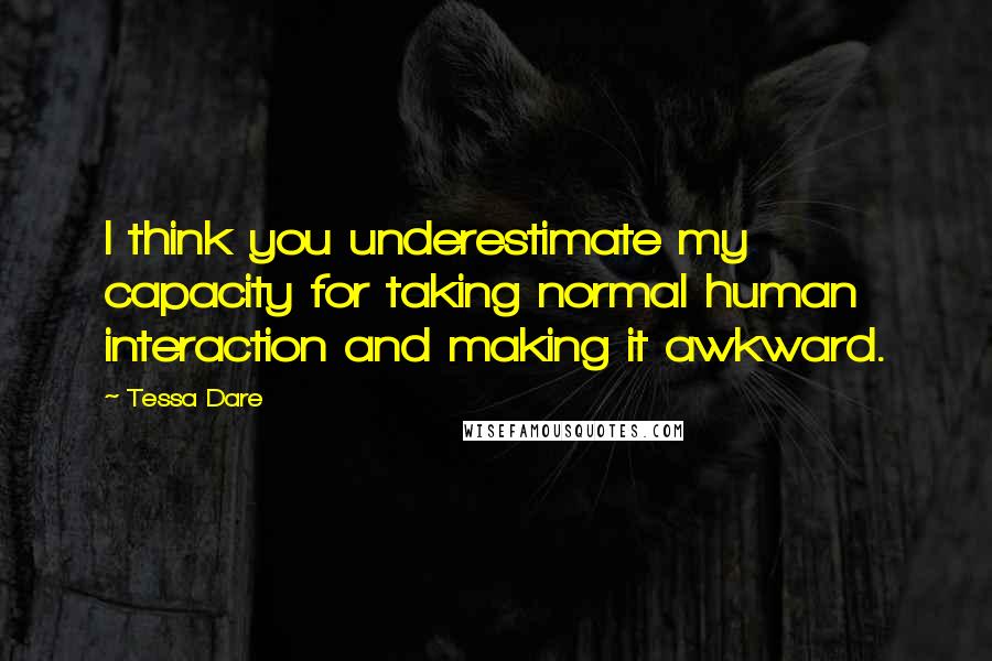 Tessa Dare Quotes: I think you underestimate my capacity for taking normal human interaction and making it awkward.