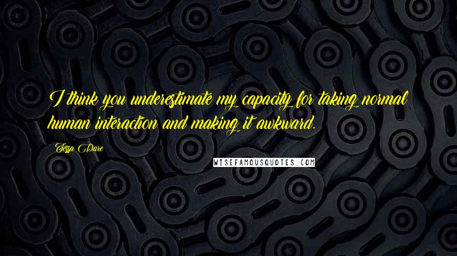 Tessa Dare Quotes: I think you underestimate my capacity for taking normal human interaction and making it awkward.