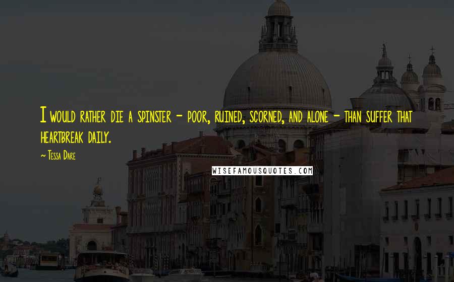 Tessa Dare Quotes: I would rather die a spinster - poor, ruined, scorned, and alone - than suffer that heartbreak daily.